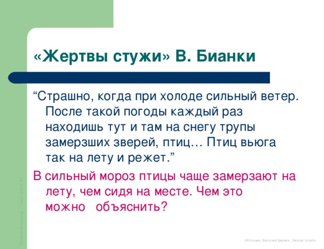 Овчинников Николай 1Г класс ДСОШ №2 «Жертвы стужи» В. Бианки “ Страшно, когда при холоде сильный ветер. После такой погоды каждый раз находишь тут и там на снегу трупы замерзших зверей, птиц… Птиц вьюга так на лету и режет. ” В сильный мороз птицы чаще замерзают на лету, чем сидя на месте. Чем это   можно   объяснить?    Источник: Виталий Бианки. Лесная газета.