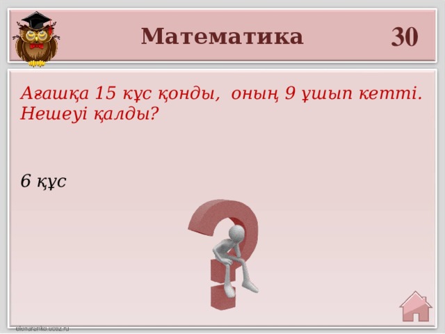 30 Математика Ағашқа 15 кұс қонды, оның 9 ұшып кетті. Нешеуі қалды? 6 құс