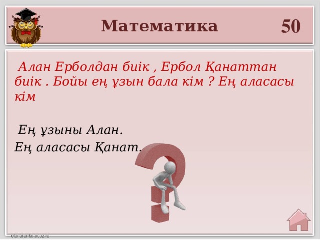 50 Математика  Алан Ерболдан биік , Ербол Қанаттан биік . Бойы ең ұзын бала кім ? Ең аласасы кім  Ең ұзыны Алан. Ең аласасы Қанат.