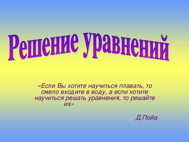 «Если Вы хотите научиться плавать, то смело входите в воду, а если хотите научиться решать уравнения, то решайте их»  Д.Пойа