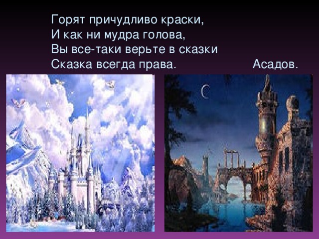 Горят причудливо краски,   И как ни мудра голова,   Вы все-таки верьте в сказки   Сказка всегда права. Асадов.