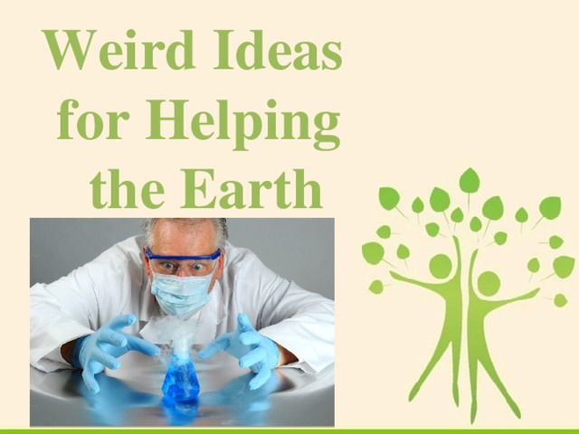 Weird Ideas for Helping  the Earth