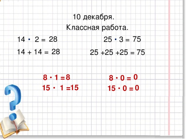 10 декабря.  Классная работа. 75 28 14 · 2 =  25 · 3 = 28 14 + 14 = 75  25 +25 +25 =  8 · 0 = 8 · 1 = 0 8  15 · 0 = 15 · 1 = 15 0