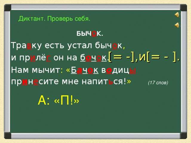 Диктант. Проверь себя. БЫЧ О К.  Тра в ку есть устал быч о к , и пр и лё г он на б о ч о к . Нам мычит : « Б а ч о к в о диц ы пр и н е сите мне напит ь ся! »  (17 слов)  [=  -], и [=  - ]. А: «П!»