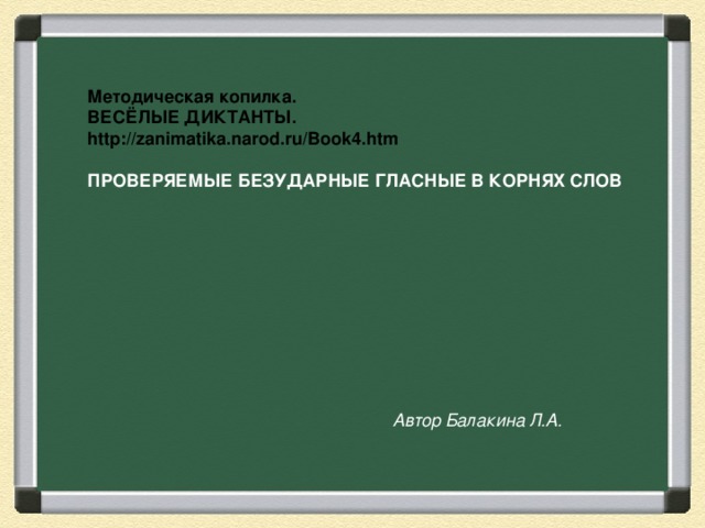 Методическая копилка. ВЕСЁЛЫЕ ДИКТАНТЫ. http://zanimatika.narod.ru/Book4.htm  ПРОВЕРЯЕМЫЕ БЕЗУДАРНЫЕ ГЛАСНЫЕ В КОРНЯХ СЛОВ Автор Балакина Л.А.