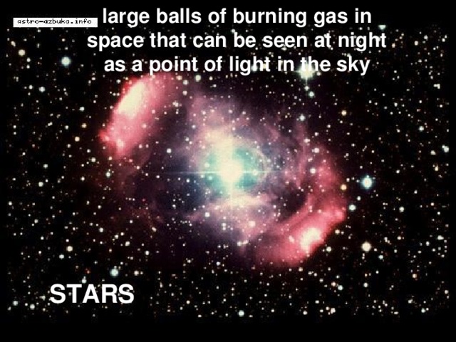 large balls of burning gas in space that can be seen at night as a point of light in the sky STARS