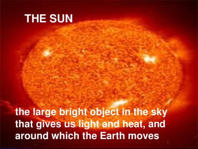 THE SUN the large bright object in the sky that gives us light and heat, and around which the Earth moves