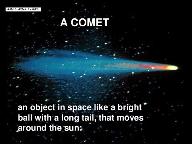 A COMET an object in space like a bright ball with a long tail, that moves around the sun: