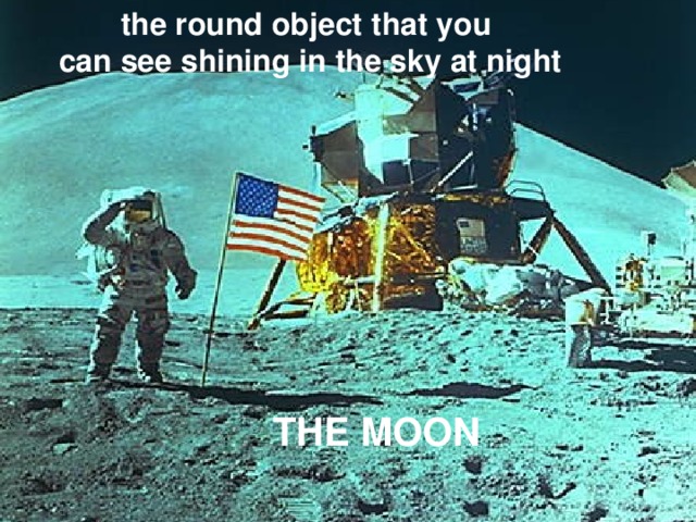 the round object that you can see shining in the sky at night THE MOON