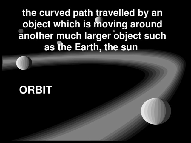 the curved path travelled by an object which is moving around another much larger object such as the Earth, the sun ORBIT