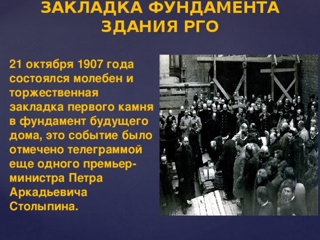 ЗАКЛАДКА ФУНДАМЕНТА ЗДАНИЯ РГО 21 октября 1907 года состоялся молебен и торжественная закладка первого камня в фундамент будущего дома, это событие было отмечено телеграммой еще одного премьер-министра Петра Аркадьевича Столыпина.