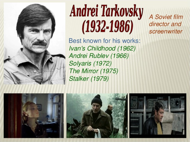 A Soviet film director and screenwriter Best known for his works: Ivan's  Childhood (1962) Andrei Rublev (1966) Solyaris  ( 1972 ) The Mirror ( 1975 ) Stalker (1979)