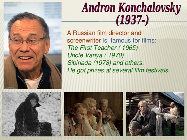 A Russian film director and screenwriter is famous for films: The First Teacher ( 1965) Uncle Vanya ( 1970) Sibiriada (1978) and others. He got prizes at several film festivals.