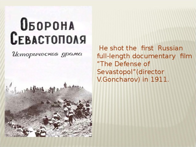 He shot the first Russian full-length documentary film “The Defense of Sevastopol”(director V.Goncharov) in 1911.