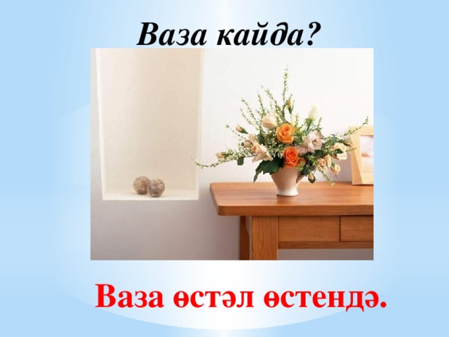 Ваза кайда? Ваза өстәл өстендә.