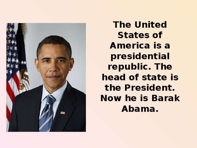 The United States of America is a presidential republic. The head of state is the President. Now he is Barak Abama.