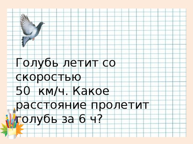 Голубь летит со скоростью 50 км/ч. Какое расстояние пролетит голубь за 6 ч?