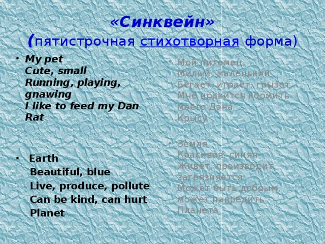 «Синквейн»  ( пятистрочная стихотворная форма) My pet  Cute, small  Running, playing, gnawing  I like to feed my Dan  Rat    Earth  Beautiful, blue  Live, produce, pollute  Can be kind, can hurt  Planet