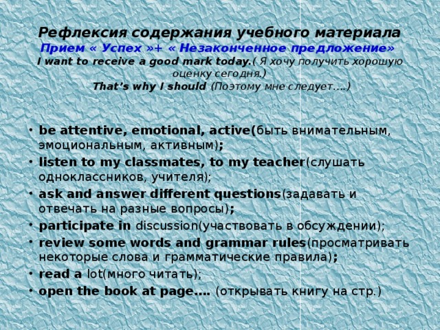 Рефлексия содержания учебного материала  Прием « Успех »+ « Незаконченное предложение»  I want to receive a good mark today. ( Я хочу получить хорошую оценку сегодня.)  That’s why I should (Поэтому мне следует….)