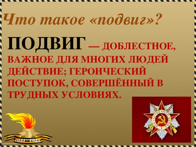 Что такое «подвиг»? Подвиг  — доблестное, важное для многих людей действие; героический поступок, совершённый в трудных условиях.