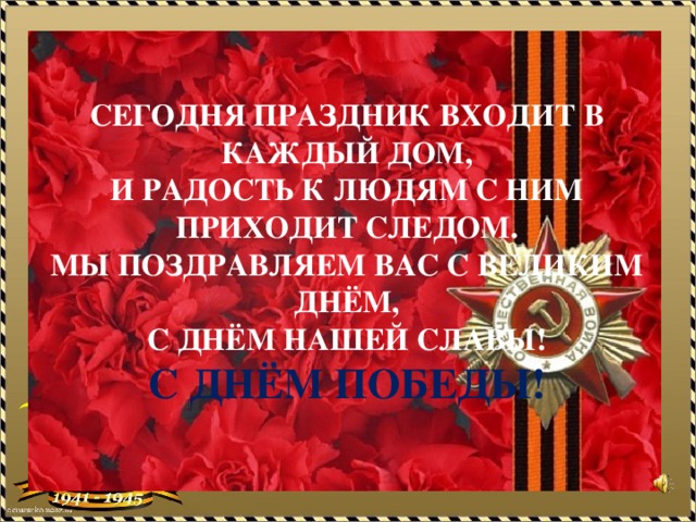 Сегодня праздник входит в каждый дом,  И радость к людям с ним приходит следом.  Мы поздравляем вас с великим днём,  с днём нашей славы!  с днём победы!