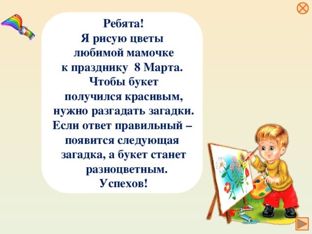 Ребята! Я рисую цветы любимой мамочке к празднику 8 Марта. Чтобы букет получился красивым, нужно разгадать загадки. Если ответ правильный – появится следующая загадка, а букет станет  разноцветным. Успехов!