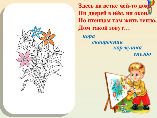 Здесь на ветке чей-то дом, Ни дверей в нём, ни окон. Но птенцам там жить тепло. Дом такой зовут… 8 МАРТА! нора скворечник кормушка гнездо