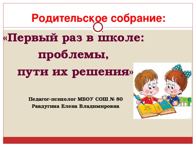 Родительское собрание: «Первый раз в школе: проблемы, пути их решения»  Педагог-психолог МБОУ СОШ № 80 Равдугина Елена Владимировна