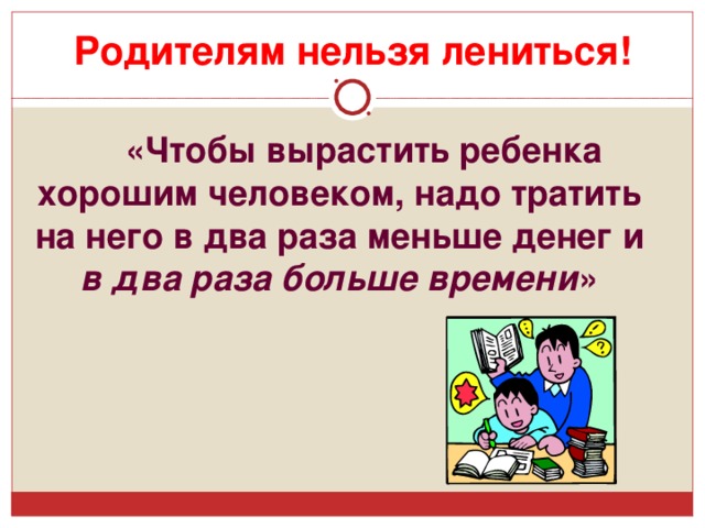 Родителям нельзя лениться!   «Чтобы вырастить ребенка хорошим человеком, надо тратить на него в два раза меньше денег и в два раза больше времени »