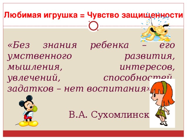 Любимая игрушка = Чувство защищенности   «Без знания ребенка – его умственного развития, мышления, интересов, увлечений, способностей, задатков – нет воспитания»  В.А. Сухомлинский