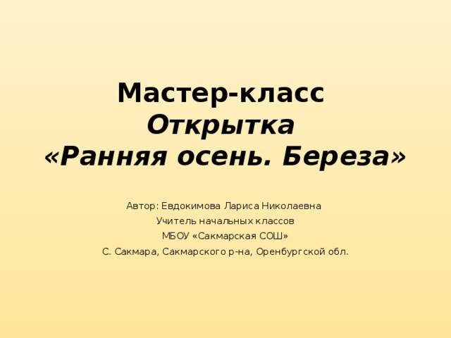 Мастер-класс  Открытка  «Ранняя осень. Береза» Автор: Евдокимова Лариса Николаевна Учитель начальных классов МБОУ «Сакмарская СОШ» С. Сакмара, Сакмарского р-на, Оренбургской обл.