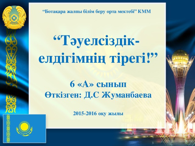 “ Ботақара жалпы білім беру орта мектебі” КММ  “ Тәуелсіздік- елдігімнің тірегі!”  6 «А» сынып Өткізген: Д.С Жуманбаева  2015-2016 о қу жылы