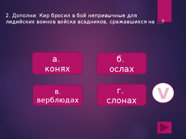 2. Дополни: Кир бросил в бой непривычные для лидийских воинов войска всадников, сражавшихся на …? а. конях б. ослах V г. слонах в. верблюдах