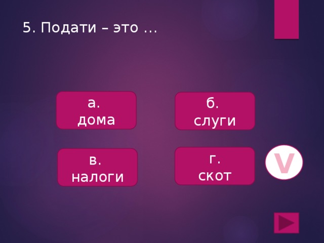 5. Подати – это … а. дома б. слуги V г. скот в. налоги