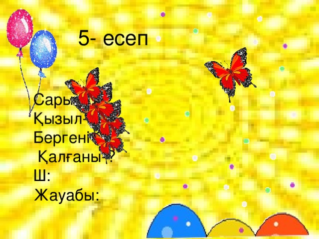 5- есеп Сары-10 Қызыл-12 Бергені-2  Қалғаны-? Ш: Жауабы: