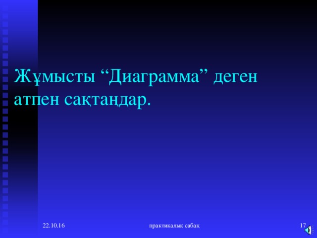 Жұмысты “Диаграмма” деген атпен сақтаңдар. 22.10.16 практикалық сабақ