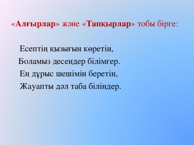 « Алғырлар » және « Тапқырлар » тобы бірге:  Есептің қызығын көретін,  Боламыз десеңдер білімгер.  Ең дұрыс шешімін беретін,  Жауапты дәл таба біліңдер.