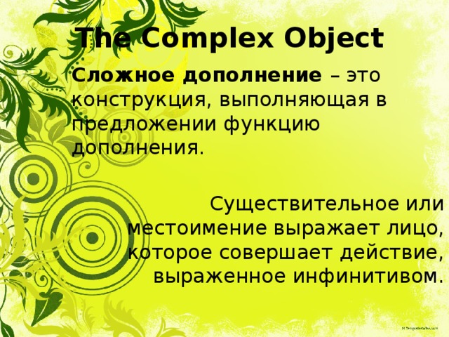 The Complex Object Сложное дополнение – это конструкция, выполняющая в предложении функцию дополнения. Существительное или местоимение выражает лицо, которое совершает действие, выраженное инфинитивом.