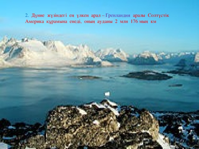 2. Дүние жүзіндегі ең үлкен арал – Гренландия аралы Солтүстік Америка құрамына енеді, оның ауданы 2 млн 176 мың км