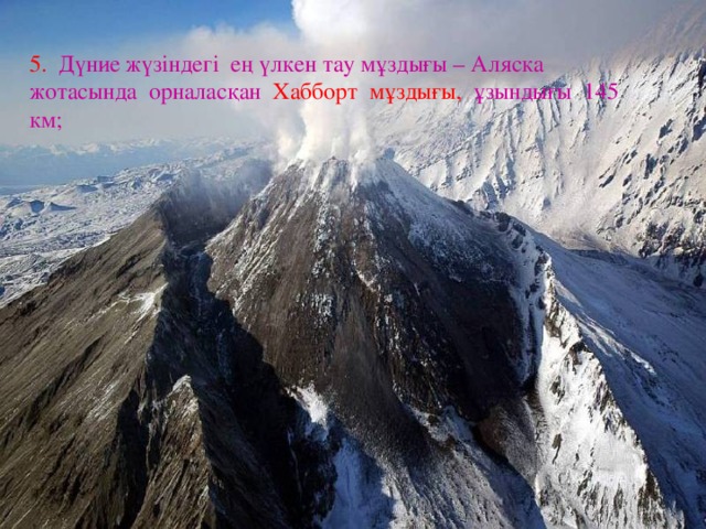 5. Дүние жүзіндегі ең үлкен тау мұздығы – Аляска жотасында орналасқан Хабборт мұздығы, ұзындығы 145 км;