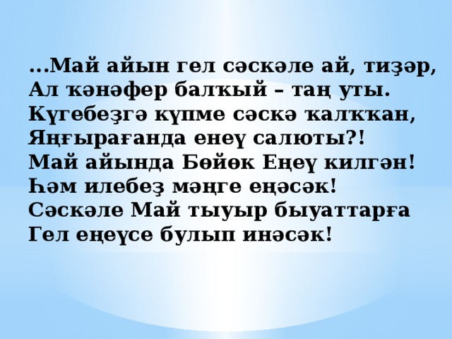 ...Май айын гел сәскәле ай, тиҙәр, Ал ҡәнәфер балҡый – таң уты. Күгебеҙгә күпме сәскә ҡалҡҡан, Яңғырағанда енеү салюты?! Май айында Бөйөк Еңеү килгән! Һәм илебеҙ мәңге еңәсәк! Сәскәле Май тыуыр быуаттарға Гел еңеүсе булып инәсәк!