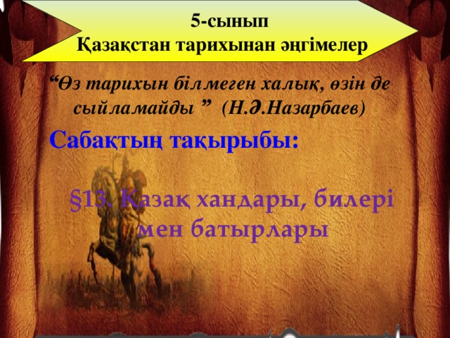 5-сынып  Қазақстан тарихынан әңгімелер “ Өз тарихын білмеген халық, өзін де сыйламайды  ” (Н.Ә.Назарбаев) Сабақтың тақырыбы: §13. Қазақ хандары, билері мен батырлары