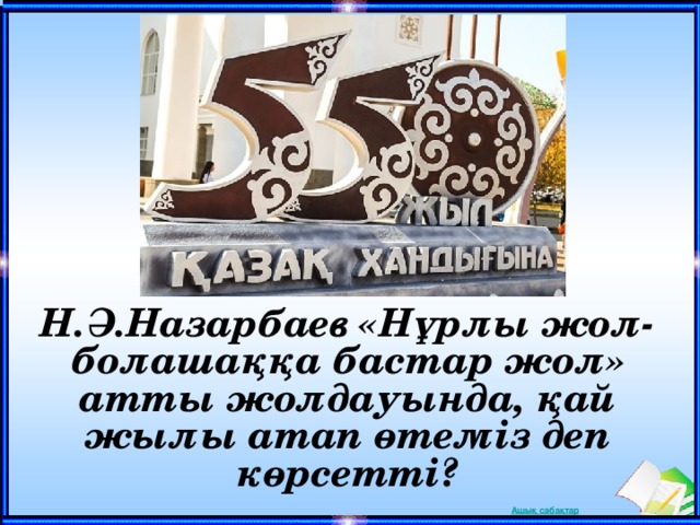 Н.Ә.Назарбаев «Нұрлы жол-болашаққа бастар жол» атты жолдауында, қай жылы атап өтеміз деп көрсетті?