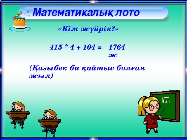 Математикалық лото     «Кім жүйрік?» 415 * 4 + 104 = 1764 ж (Қазыбек би қайтыс болған жыл)