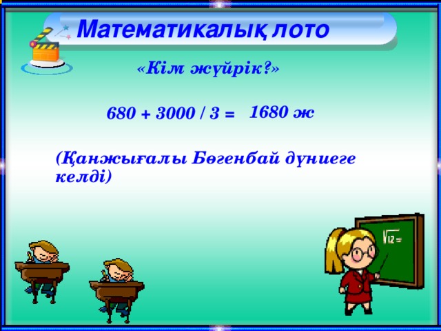 Математикалық лото     «Кім жүйрік?» 1680 ж 680 + 3000 / 3 = (Қанжығалы Бөгенбай дүниеге келді)