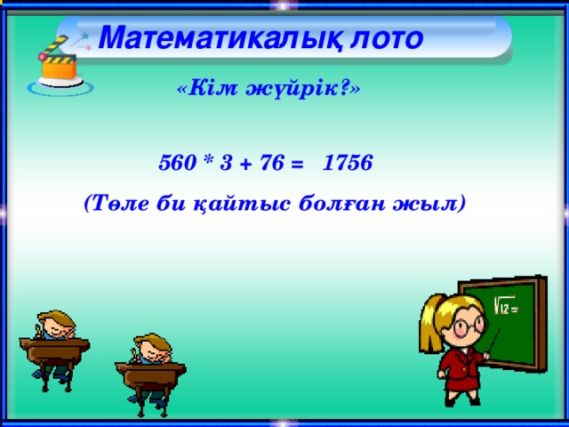 Математикалық лото   «Кім жүйрік?» 1756  560 * 3 + 76 = (Төле би қайтыс болған жыл)