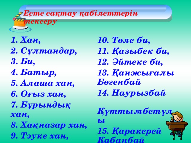 Есте сақтау қабілеттерін тексеру   1. Хан, 2. Сұлтандар, 3. Би, 4. Батыр, 5. Алаша хан, 6. Оғыз хан, 7. Бұрындық хан, 8. Хақназар хан, 9. Тәуке хан, 10. Төле би, 11. Қазыбек би, 12. Әйтеке би, 13. Қанжығалы Бөгенбай 14. Наурызбай Құттымбетұлы 15. Қаракерей Қабанбай