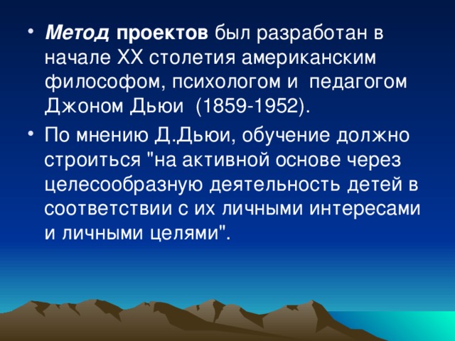 Метод проектов был  разработан в начале ХХ столетия американским философом, психологом и педагогом Джоном Дьюи  (1859-1952). По мнению Д.Дьюи, обучение должно строиться 