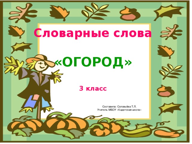 Словарные слова   «ОГОРОД»   3 класс Составила: Соловьёва Т.Л. Учитель МБОУ «Кадетская школа»