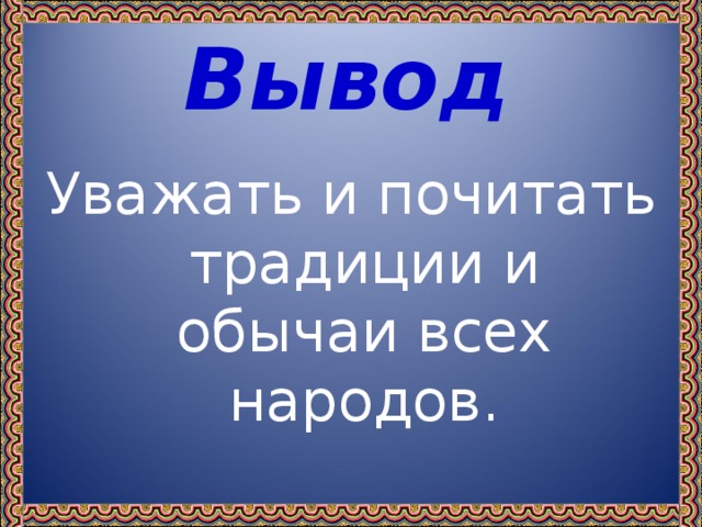 Вывод Уважать и почитать традиции и обычаи всех народов.